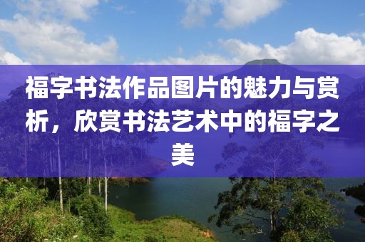 福字书法作品图片的魅力与赏析，欣赏书法艺术中的福字之美
