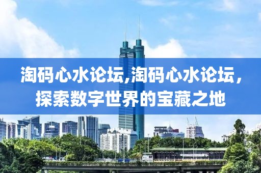 淘码心水论坛,淘码心水论坛，探索数字世界的宝藏之地