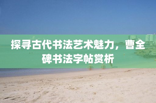 探寻古代书法艺术魅力，曹全碑书法字帖赏析