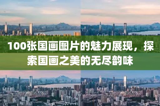 100张国画图片的魅力展现，探索国画之美的无尽韵味