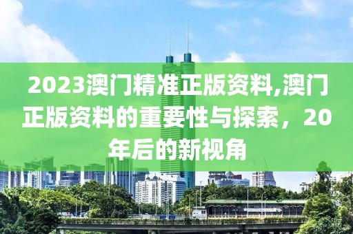 2023澳门精准正版资料,澳门正版资料的重要性与探索，20年后的新视角
