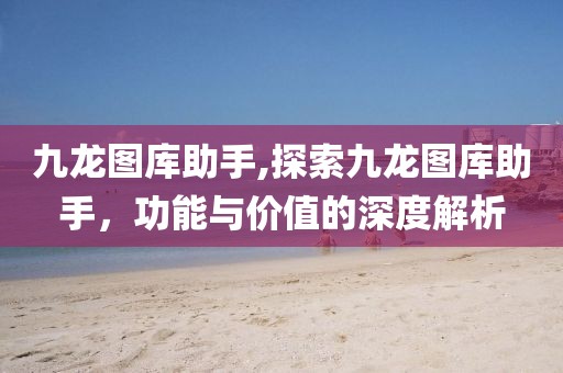 九龙图库助手,探索九龙图库助手，功能与价值的深度解析
