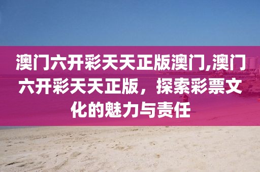 澳门六开彩天天正版澳门,澳门六开彩天天正版，探索彩票文化的魅力与责任