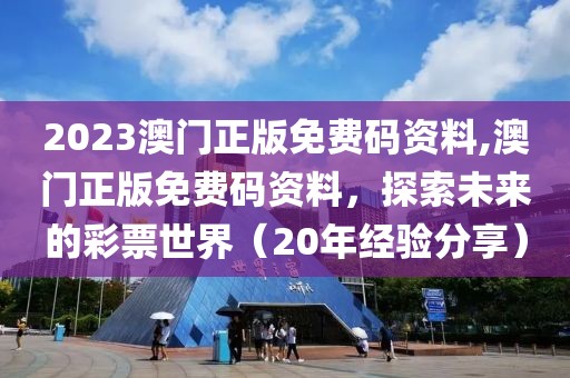 2023澳门正版免费码资料,澳门正版免费码资料，探索未来的彩票世界（20年经验分享）