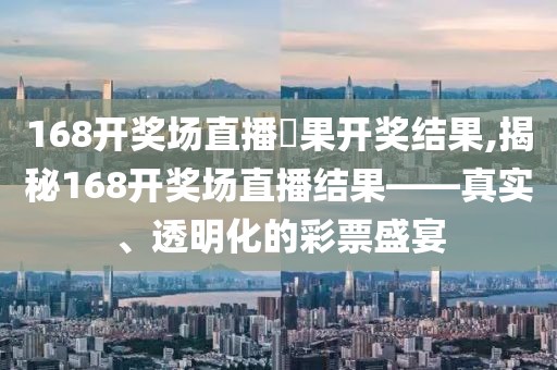 168开奖场直播結果开奖结果,揭秘168开奖场直播结果——真实、透明化的彩票盛宴