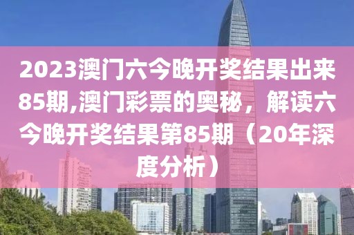 2023澳门六今晚开奖结果出来85期,澳门彩票的奥秘，解读六今晚开奖结果第85期（20年深度分析）