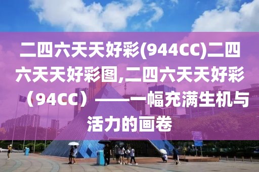 二四六天天好彩(944CC)二四六天天好彩图,二四六天天好彩（94CC）——一幅充满生机与活力的画卷