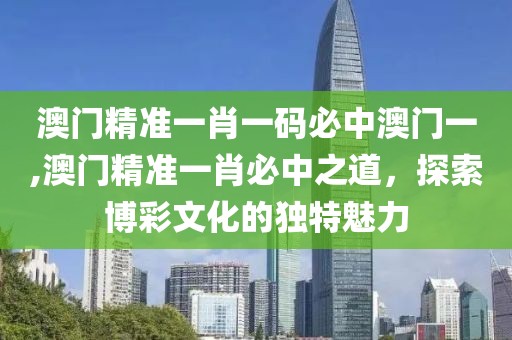 澳门精准一肖一码必中澳门一,澳门精准一肖必中之道，探索博彩文化的独特魅力