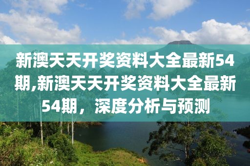 新澳天天开奖资料大全最新54期,新澳天天开奖资料大全最新54期，深度分析与预测