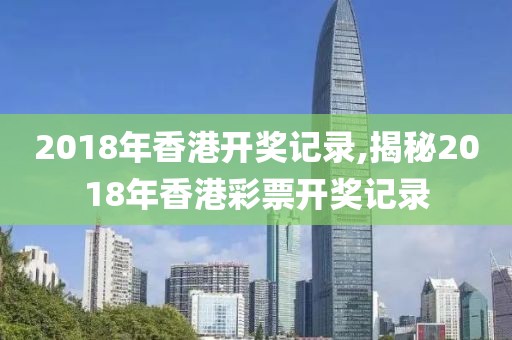 2018年香港开奖记录,揭秘2018年香港彩票开奖记录