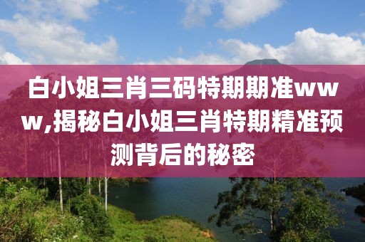 白小姐三肖三码特期期准www,揭秘白小姐三肖特期精准预测背后的秘密