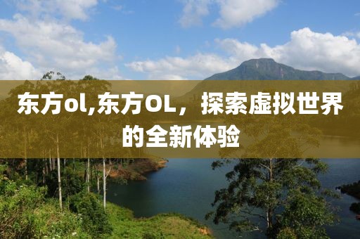东方ol,东方OL，探索虚拟世界的全新体验