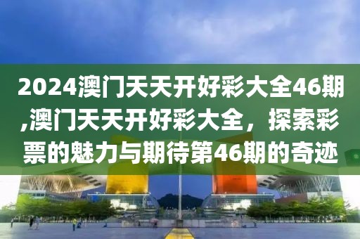 2024澳门天天开好彩大全46期,澳门天天开好彩大全，探索彩票的魅力与期待第46期的奇迹
