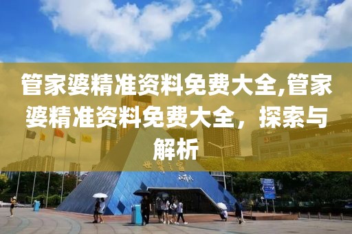 管家婆精准资料免费大全,管家婆精准资料免费大全，探索与解析