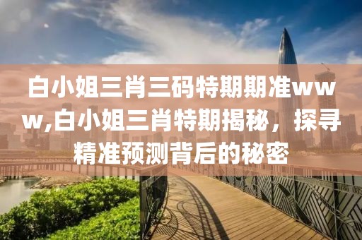 白小姐三肖三码特期期准www,白小姐三肖特期揭秘，探寻精准预测背后的秘密