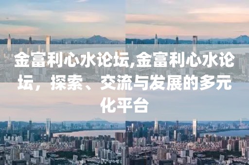 金富利心水论坛,金富利心水论坛，探索、交流与发展的多元化平台