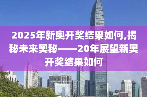 2025年新奥开奖结果如何,揭秘未来奥秘——20年展望新奥开奖结果如何