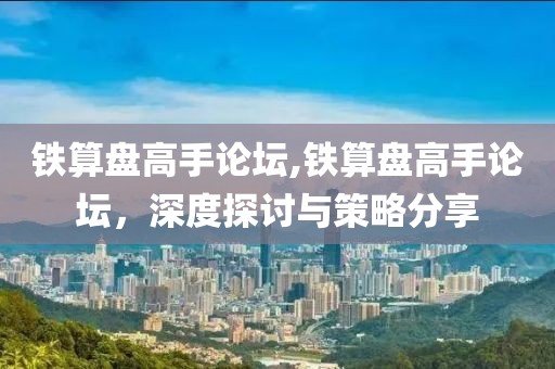 铁算盘高手论坛,铁算盘高手论坛，深度探讨与策略分享