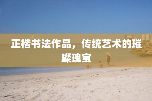 正楷书法作品，传统艺术的璀璨瑰宝