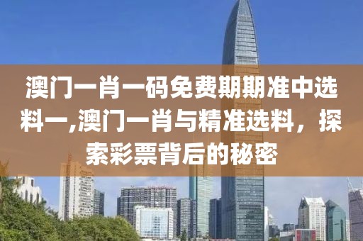 澳门一肖一码免费期期准中选料一,澳门一肖与精准选料，探索彩票背后的秘密