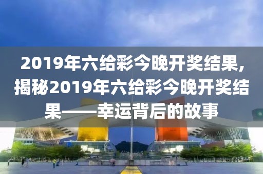 2019年六给彩今晚开奖结果,揭秘2019年六给彩今晚开奖结果——幸运背后的故事