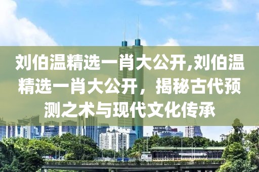 刘伯温精选一肖大公开,刘伯温精选一肖大公开，揭秘古代预测之术与现代文化传承