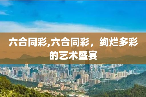 六合同彩,六合同彩，绚烂多彩的艺术盛宴