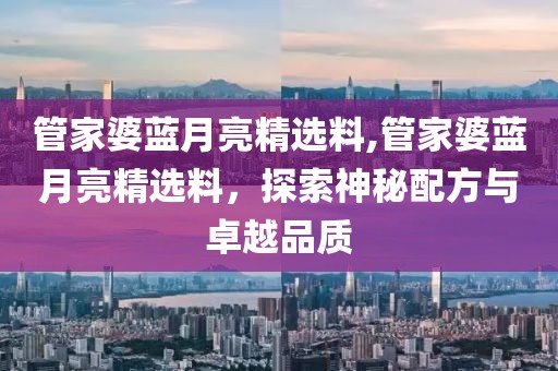 管家婆蓝月亮精选料,管家婆蓝月亮精选料，探索神秘配方与卓越品质