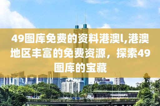 49图库免费的资料港澳l,港澳地区丰富的免费资源，探索49图库的宝藏