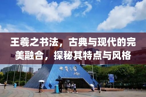 王羲之书法，古典与现代的完美融合，探秘其特点与风格