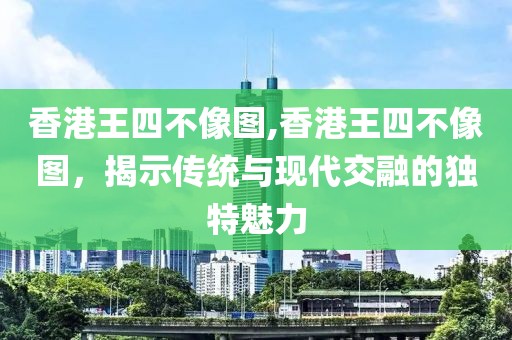 香港王四不像图,香港王四不像图，揭示传统与现代交融的独特魅力
