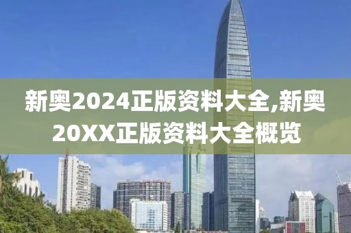 新奥2024正版资料大全,新奥20XX正版资料大全概览