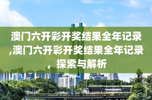 澳门六开彩开奖结果全年记录,澳门六开彩开奖结果全年记录，探索与解析