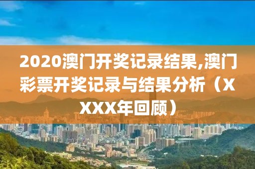2020澳门开奖记录结果,澳门彩票开奖记录与结果分析（XXXX年回顾）