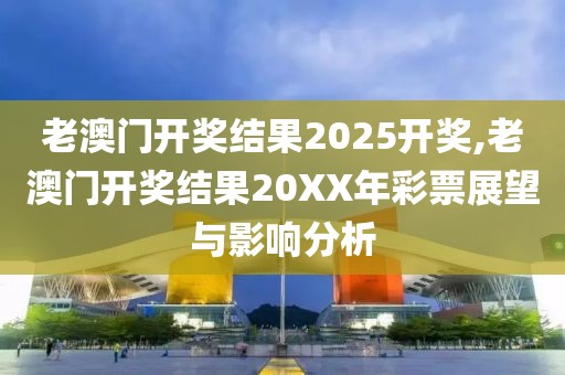 老澳门开奖结果2025开奖,老澳门开奖结果20XX年彩票展望与影响分析