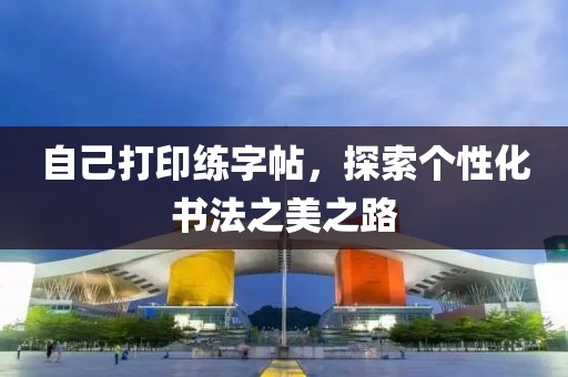 自己打印练字帖，探索个性化书法之美之路