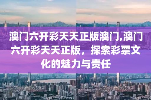澳门六开彩天天正版澳门,澳门六开彩天天正版，探索彩票文化的魅力与责任