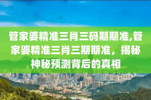 管家婆精准三肖三码期期准,管家婆精准三肖三期期准，揭秘神秘预测背后的真相