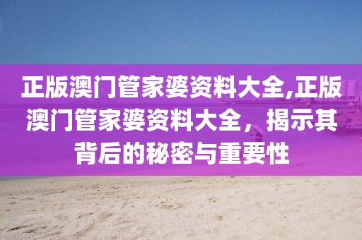 正版澳门管家婆资料大全,正版澳门管家婆资料大全，揭示其背后的秘密与重要性