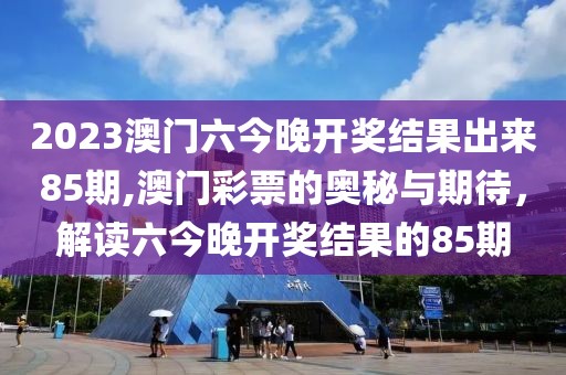 2023澳门六今晚开奖结果出来85期,澳门彩票的奥秘与期待，解读六今晚开奖结果的85期
