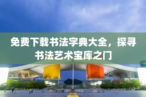 免费下载书法字典大全，探寻书法艺术宝库之门