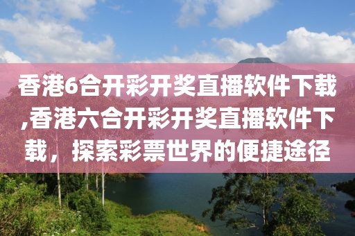 香港6合开彩开奖直播软件下载,香港六合开彩开奖直播软件下载，探索彩票世界的便捷途径