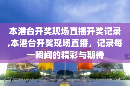 本港台开奖现场直播开奖记录,本港台开奖现场直播，记录每一瞬间的精彩与期待