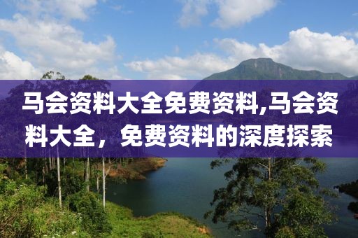 马会资料大全免费资料,马会资料大全，免费资料的深度探索