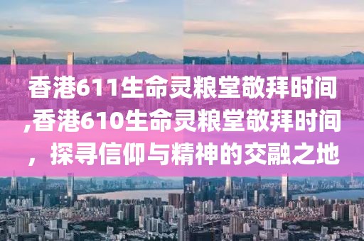 香港611生命灵粮堂敬拜时间,香港610生命灵粮堂敬拜时间，探寻信仰与精神的交融之地