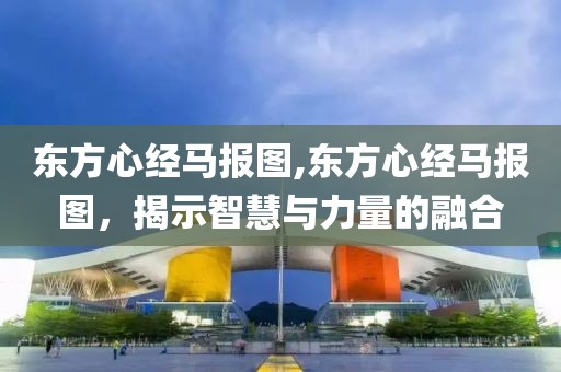 东方心经马报图,东方心经马报图，揭示智慧与力量的融合