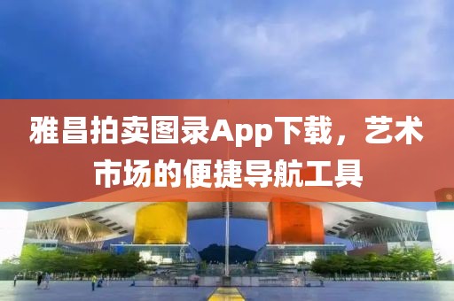 雅昌拍卖图录App下载，艺术市场的便捷导航工具