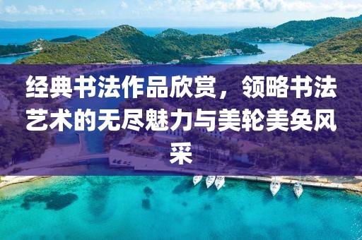 经典书法作品欣赏，领略书法艺术的无尽魅力与美轮美奂风采