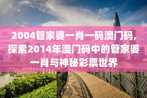 2004管家婆一肖一码澳门码,探索2014年澳门码中的管家婆一肖与神秘彩票世界