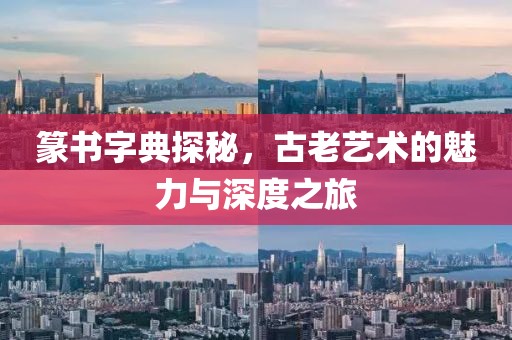 篆书字典探秘，古老艺术的魅力与深度之旅
